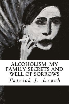 Patrick J. Leach - Alcoholism: My Family Secrets and Well of Sorrows: My Family of Drunks and Terrified Nondrinkers, Häftad