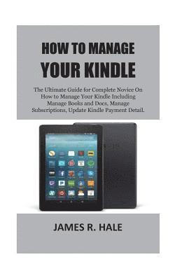 How To Manage Your Kindle: The Ultimate Guide for Complete Novice On How to Manage Your Kindle Including Manage Books and Docs, Manage Subscripti 1