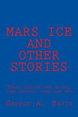 Mars Ice and Other Stories: These Stories Are Brief, Some Gritty, Some Are Not 1
