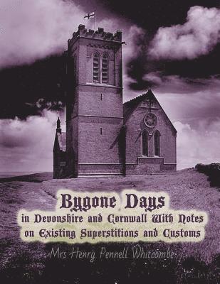 Bygone Days in Devonshire and Cornwall: With Notes on Existing Superstitions and Customs 1