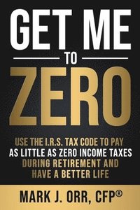 bokomslag Get Me to ZERO: Use the 2022 I.R.S. Tax Code to Pay as Little as ZERO Income Taxes During Retirement and Have a Better Life