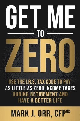 Get Me to ZERO: Use the 2022 I.R.S. Tax Code to Pay as Little as ZERO Income Taxes During Retirement and Have a Better Life 1