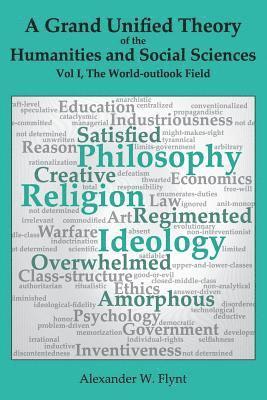 Alexander W. Flynt - A Grand Unified Theory of the Humanities and Social Sciences, Volume I The World-outlook Field: ... showing how religions, philosophies, and ideologie, Häftad