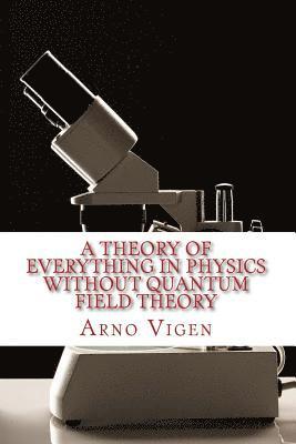 A Theory of Everything in Physics without Quantum Field Theory 1