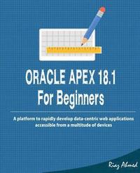 bokomslag Oracle APEX 18.1 For Beginners: A platform to rapidly develop data-centric web applications accessible from a multitude of devices