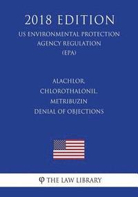 bokomslag Alachlor, Chlorothalonil, Metribuzin - Denial of Objections (US Environmental Protection Agency Regulation) (EPA) (2018 Edition)
