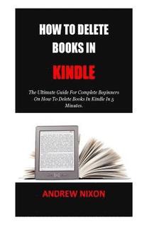 bokomslag How To Delete Books In Kindle: The Ultimate Guide For Complete Beginners On How To Delete Books In Kindle In 5 Minutes.