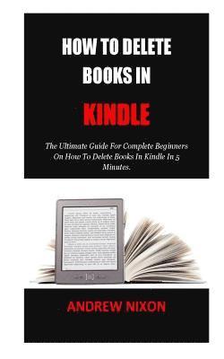 bokomslag How To Delete Books In Kindle: The Ultimate Guide For Complete Beginners On How To Delete Books In Kindle In 5 Minutes.