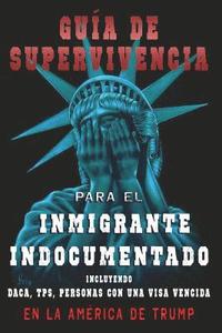 bokomslag Guia De Supervivencia para EL Inmigrante Indocumentado En La America DE Trump: + DACA, TPS, Personas Con Una VIsa Vencida
