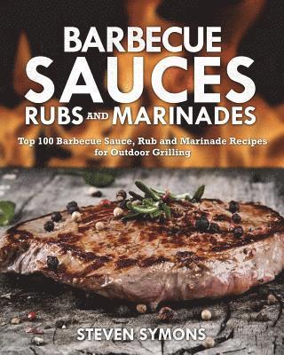 Barbecue Sauces Rubs and Marinades: Top 100 Barbecue Sauce, Rub and Marinade Recipes for Outdoor Grilling 1