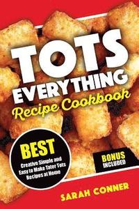 bokomslag TOTS EVERYTHING Recipe Cookbook: BEST Creative Simple and Easy to Make Tater Tot Recipes at Home