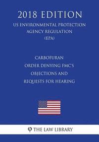 bokomslag Carbofuran - Order Denying FMC's Objections and Requests for Hearing (US Environmental Protection Agency Regulation) (EPA) (2018 Edition)