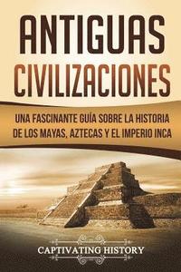 bokomslag Antiguas Civilizaciones: Una Fascinante Guía sobre la Historia de los Mayas, Aztecas y el Imperio Inca (Libro en Español/Ancient Civilizations