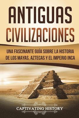Antiguas Civilizaciones: Una Fascinante Guía sobre la Historia de los Mayas, Aztecas y el Imperio Inca (Libro en Español/Ancient Civilizations 1