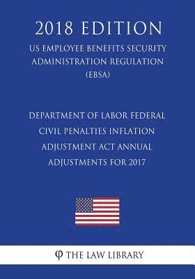 Department of Labor Federal Civil Penalties Inflation Adjustment Act Annual Adjustments for 2017 (US Employee Benefits Security Administration Regulat 1