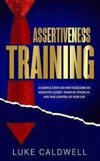 bokomslag Assertiveness Training: 10 Simple Steps How to Become an Assertive Leader, Stand Up, Speak up, and Take Control of Your Life