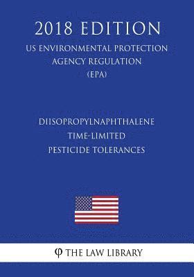 The Law Library - Diisopropylnaphthalene - Time-Limited Pesticide Tolerances (US Environmental Protection Agency Regulation) (EPA) (2018 Edition), Häftad