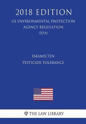 Emamectin - Pesticide Tolerance (US Environmental Protection Agency Regulation) (EPA) (2018 Edition) 1