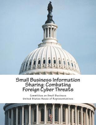 Committee on Small Business United State - Small Business Information Sharing: Combating Foreign Cyber Threats, Häftad