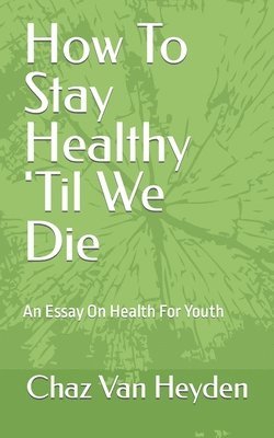 How To Stay Healthy 'Til We Die: An Essay On Health For Youth 1