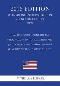 bokomslag Final Rule to Implement the 1997 8-Hour Ozone National Ambient Air Quality Standard - Classification of Areas That Were Initially Classified (US Envir