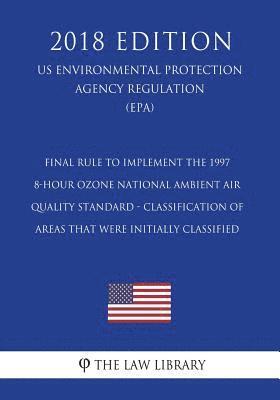 bokomslag Final Rule to Implement the 1997 8-Hour Ozone National Ambient Air Quality Standard - Classification of Areas That Were Initially Classified (US Envir