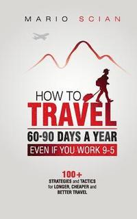 bokomslag How to Travel 60-90 Days a Year - Even If You Work 9-5: 100+ Strategies and Tactics for Longer, Cheaper and Better Travel