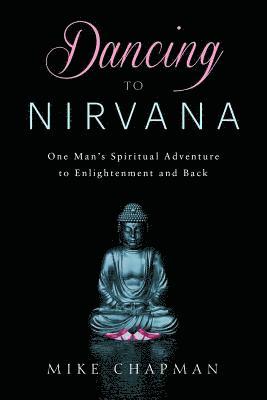 Dancing to Nirvana: One Man's Spiritual Adventure to Enlightenment and Back