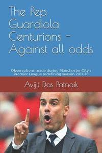 bokomslag The Pep Guardiola Centurions - Against all odds: Observations made during Manchester City's Premier League redefining season 2017-18