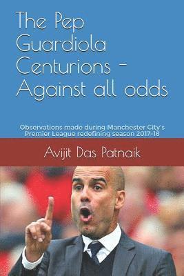 bokomslag The Pep Guardiola Centurions - Against all odds: Observations made during Manchester City's Premier League redefining season 2017-18