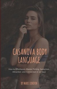 bokomslag Casanova Body Language: How to Effortlessly Master Flirting, Seduction, Attraction, and Connection in 30 days