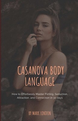 bokomslag Casanova Body Language: How to Effortlessly Master Flirting, Seduction, Attraction, and Connection in 30 days