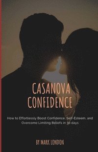 bokomslag Casanova Confidence: How to Effortlessly Boost Confidence, Self-Esteem, and Overcome Limiting Beliefs in 30 days