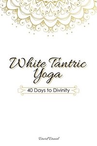 bokomslag White Tantric Yoga: 40 Days to Divinity: One Man's Journey to Self Through the Ancient Art of Kundalini Yoga