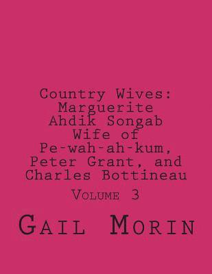 Country Wives: Marguerite Ahdik Songab Wife of Pe-wah-ah-kum (O-kit-chi-ta) a Chippewa, Peter Grant, and Charles Bottineau: Volume 3 1