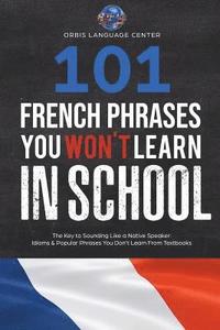 bokomslag 101 French Phrases You Won't Learn in School: The Key to Sounding Like a Native Speaker: Idioms & Popular Phrases You Don't Learn from Textbooks. Rapi