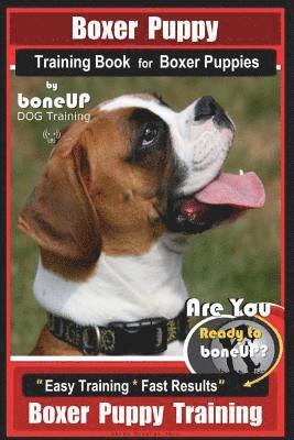 Boxer Puppy Training Book for Boxer Puppies By BoneUP DOG Training: Are You Ready to Bone UP? Easy Training * Fast Results Boxer Puppy Training 1