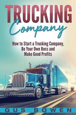 Trucking Company: How to Start a Trucking Company, Be Your Own Boss, and Make Good Profits 1