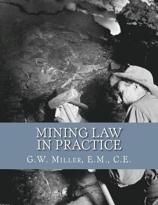 Mining Law in Practice: Mining Rights and Correct Methods of Locating, Holding and Acquiring Patents to United States Mineral Lands 1