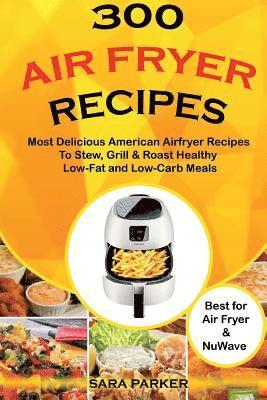 Sara Parker - 300 Air Fryer Recipes: Most Delicious American Airfryer Recipes to Stew, Grill & Roast Healthy Low-Fat and Low-Carb Meals, Häftad