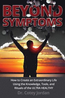 Beyond Symptoms: How to Create an Extraordinary Life Using the Knowledge, Tools, and Rituals of the ULTRA HEALTHY 1