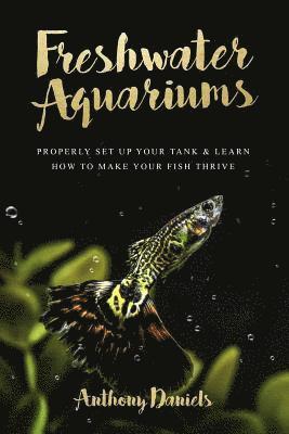Freshwater Aquariums: Properly Set Up Your Tank & Learn How to Make Your Fish Thrive 1