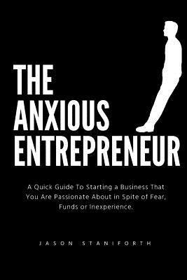 Jason Staniforth Bsc - The Anxious Entrepreneur: A Quick Guide to Starting a Business That You Are Passionate about in Spite of Fear, Funds or Inexperience., Häftad
