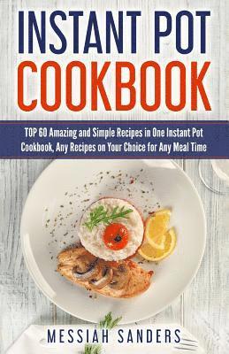 Instant Pot Cookbook: TOP 60 Amazing and Simple Recipes in One Instant Pot Cookbook, Any Recipes on Your Choice for Any Meal Time 1