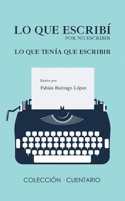 Fabian Buitrago Lopez - Lo Que Escribí Por No Escribir Lo Que Tenía Que Escribir, Häftad