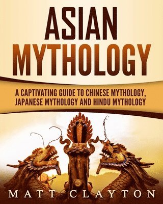 Matt Clayton - Asian Mythology: A Captivating Guide to Chinese Mythology, Japanese Mythology and Hindu Mythology, Häftad