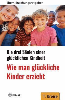 bokomslag Wie Man Glückliche Kinder Erzieht: Die Drei Säulen Einer Glücklichen Kindheit - Eltern-Erziehungsratgeber