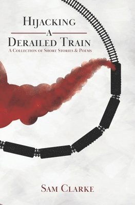 Sam Clarke - Hijacking a Derailed Train: A Collection of Short Stories and Poems, Häftad