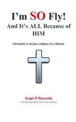Angel R. Reynolds - I'm SO Fly! And It's ALL Because of Him: Christianity is not just a religion; it is a lifestyle., Häftad
