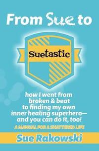 bokomslag From Sue To Suetastic: how I went from broken & beat to finding my own inner superhero and you can do it, too!